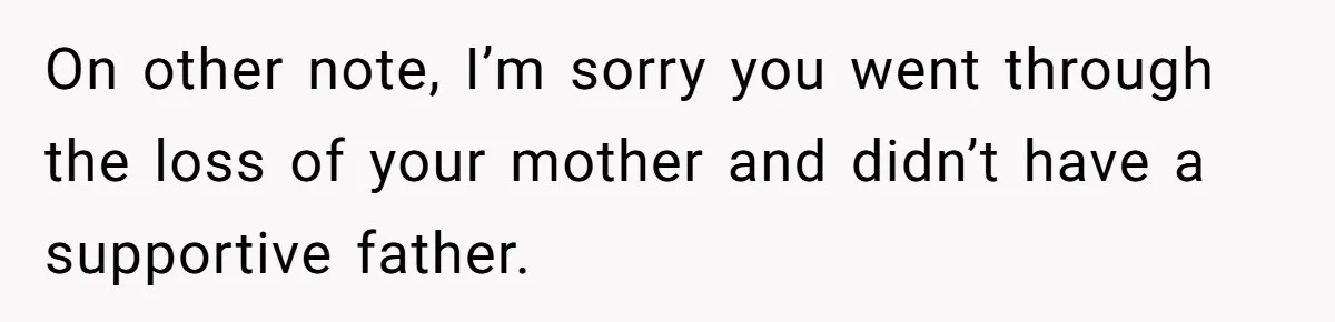 On other note, I’m sorry you went through the loss of your mother and didn’t have a supportive father.