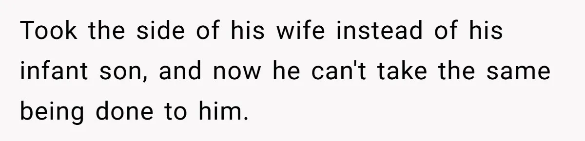 Took the side of his wife instead of his infant son, and now he can't take the same being done to him.
