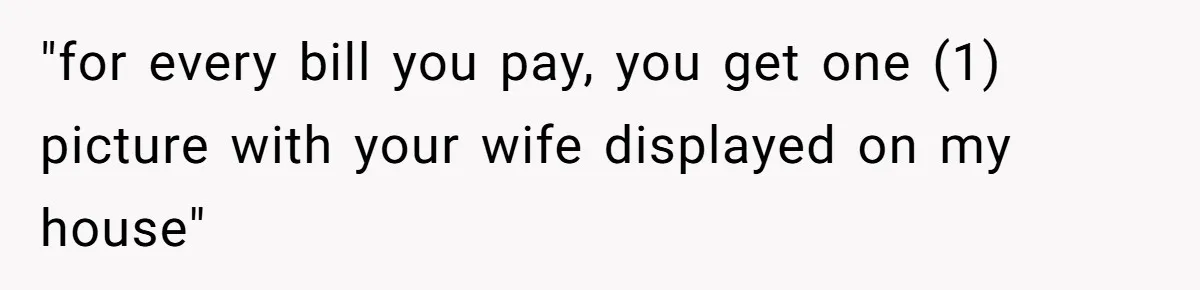 "for every bill you pay, you get one (1) picture with your wife displayed on my house"