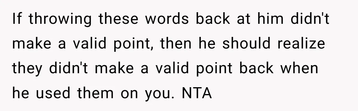If throwing these words back at him didn't make a valid point, then he should realize they didn't make a valid point back when he used them on you. NTA