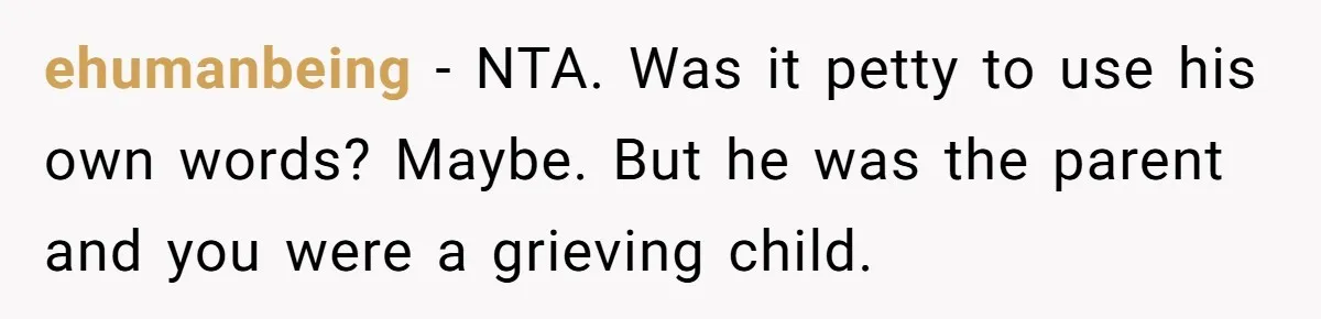 ehumanbeing − NTA. Was it petty to use his own words? Maybe. But he was the parent and you were a grieving child.