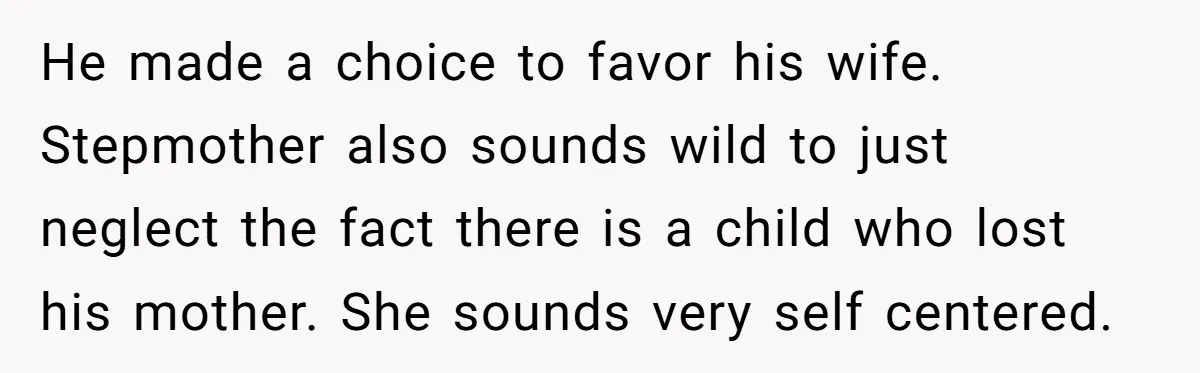 He made a choice to favor his wife. Stepmother also sounds wild to just neglect the fact there is a child who lost his mother. She sounds very self centered.