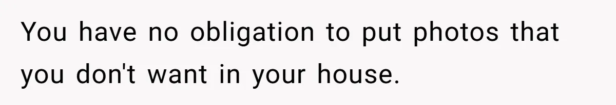 You have no obligation to put photos that you don't want in your house.