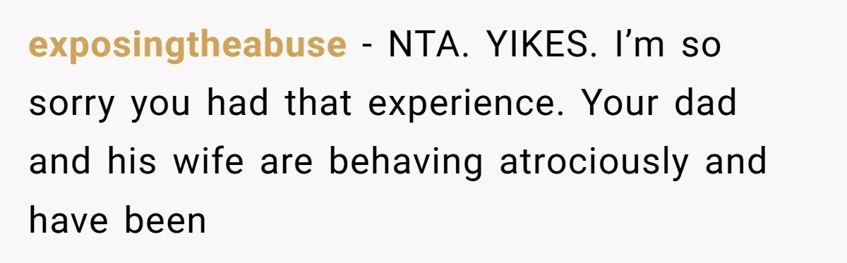 exposingtheabuse − NTA. YIKES. I’m so sorry you had that experience. Your dad and his wife are behaving atrociously and have been