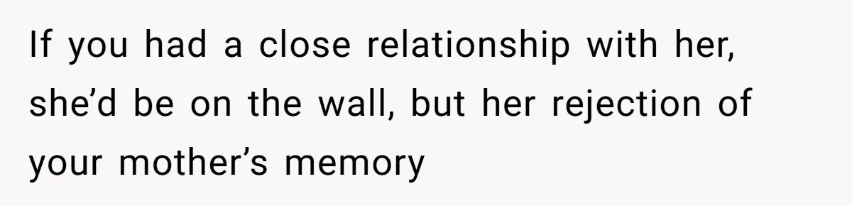 If you had a close relationship with her, she’d be on the wall, but her rejection of your mother’s memory