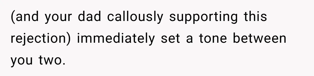 (and your dad callously supporting this rejection) immediately set a tone between you two.
