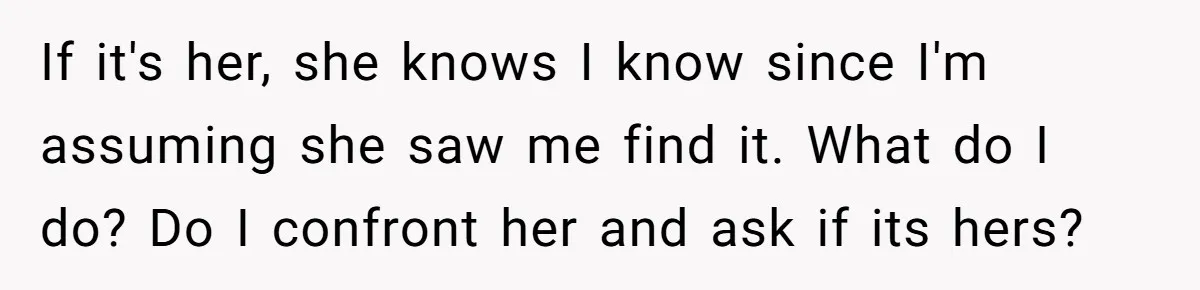 If it's her, she knows I know since I'm assuming she saw me find it. What do I do? Do I confront her and ask if its hers?