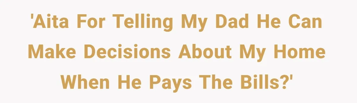'AITA for telling my dad he can make decisions about my home when he pays the bills?'