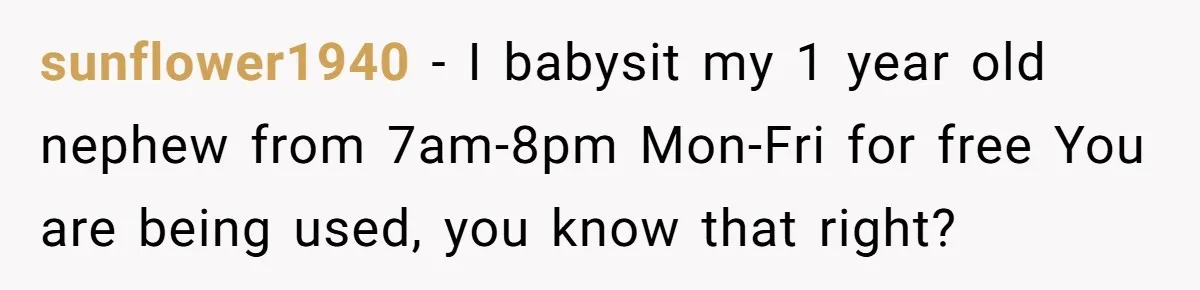 sunflower1940 − I babysit my 1 year old nephew from 7am-8pm Mon-Fri for free You are being used, you know that right?
