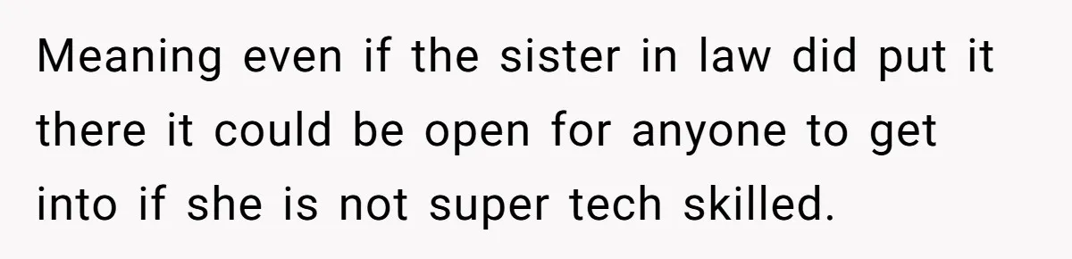 Meaning even if the sister in law did put it there it could be open for anyone to get into if she is not super tech skilled.