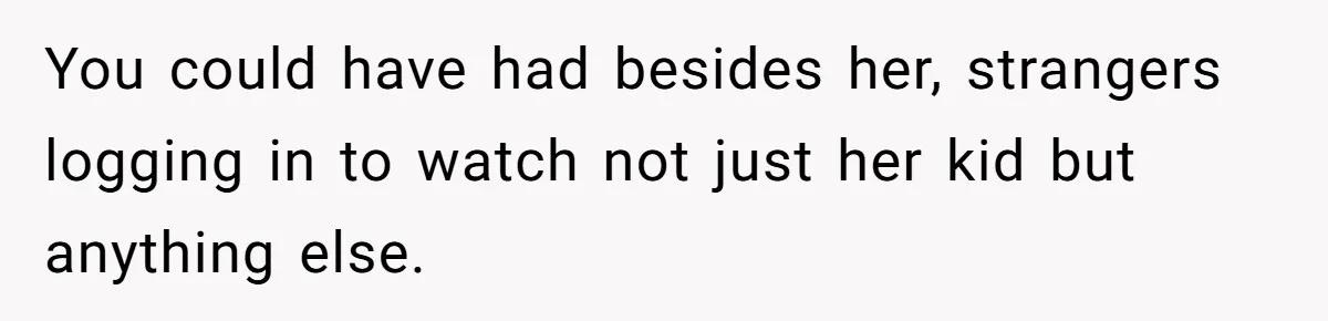You could have had besides her, strangers logging in to watch not just her kid but anything else.