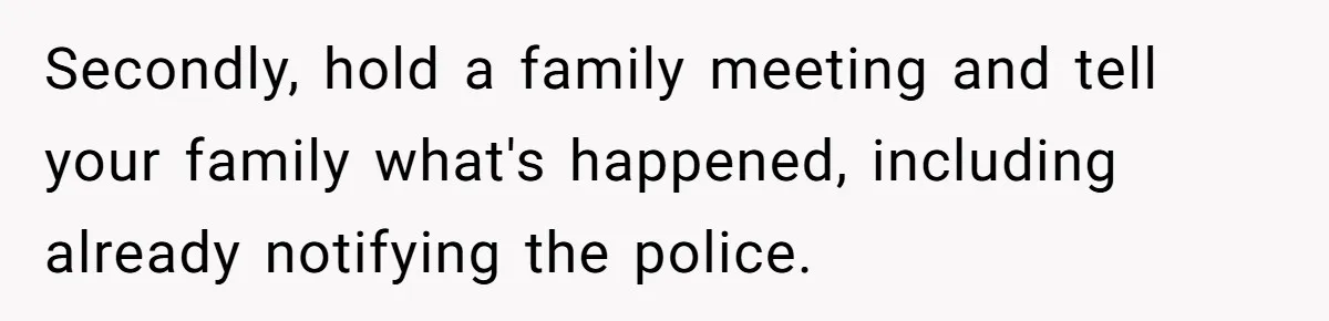 Secondly, hold a family meeting and tell your family what's happened, including already notifying the police.