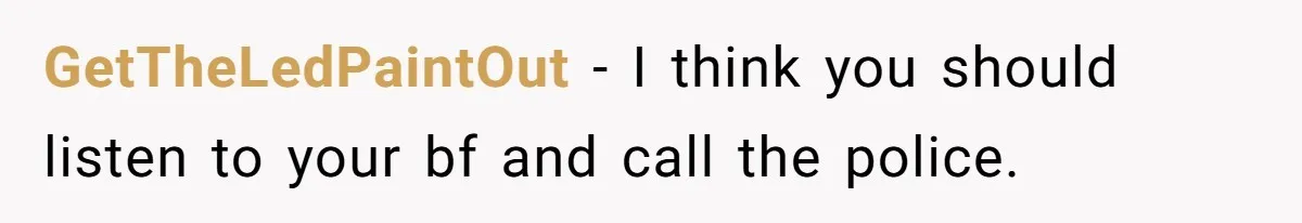GetTheLedPaintOut − I think you should listen to your bf and call the police.