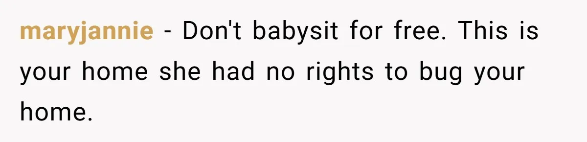 maryjannie − Don't babysit for free. This is your home she had no rights to bug your home.