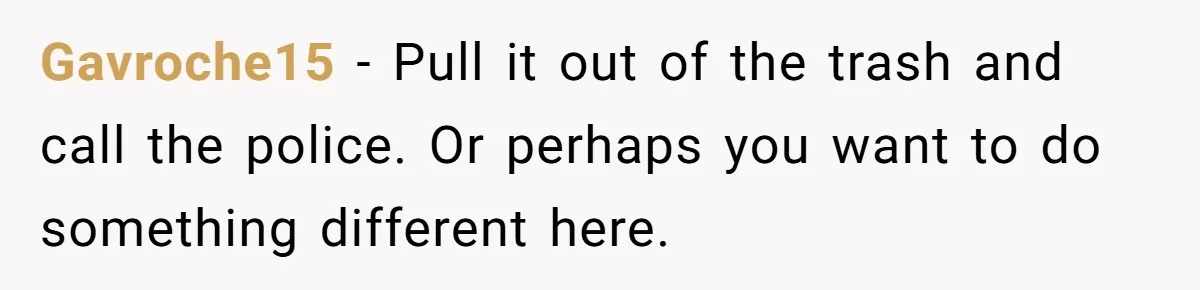 Gavroche15 − Pull it out of the trash and call the police. Or perhaps you want to do something different here.