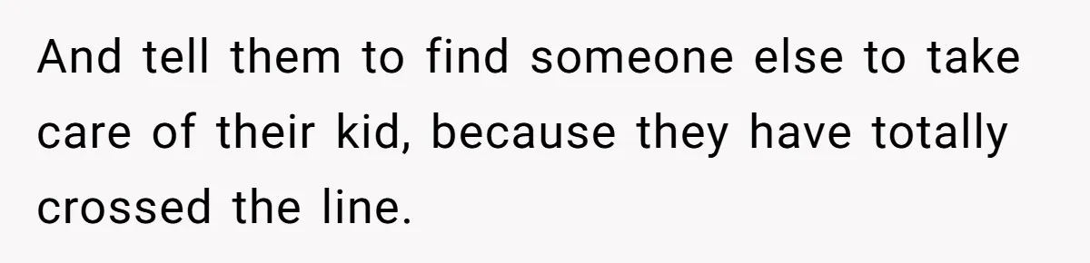 And tell them to find someone else to take care of their kid, because they have totally crossed the line.