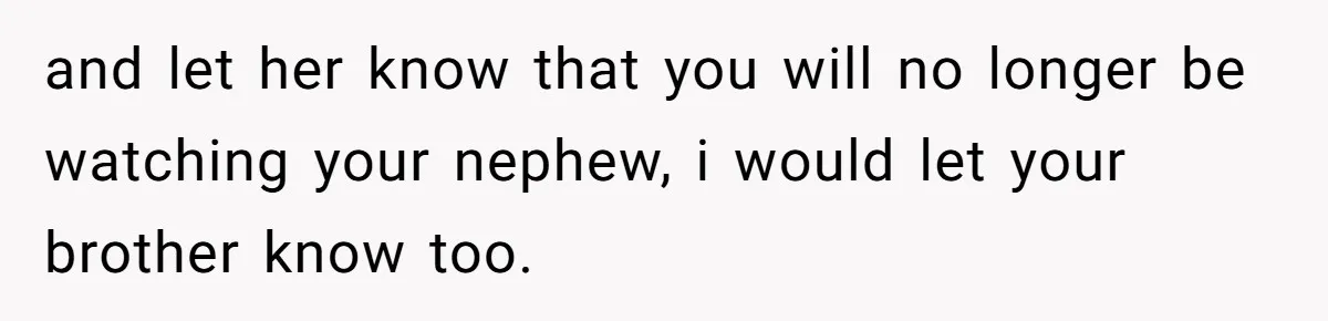 and let her know that you will no longer be watching your nephew, i would let your brother know too.