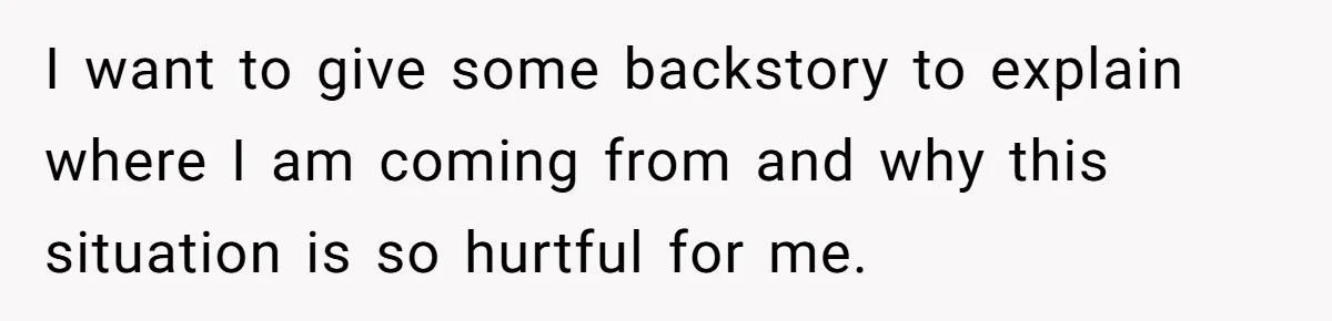 I want to give some backstory to explain where I am coming from and why this situation is so hurtful for me.