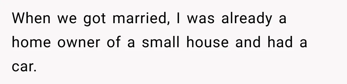 When we got married, I was already a home owner of a small house and had a car.