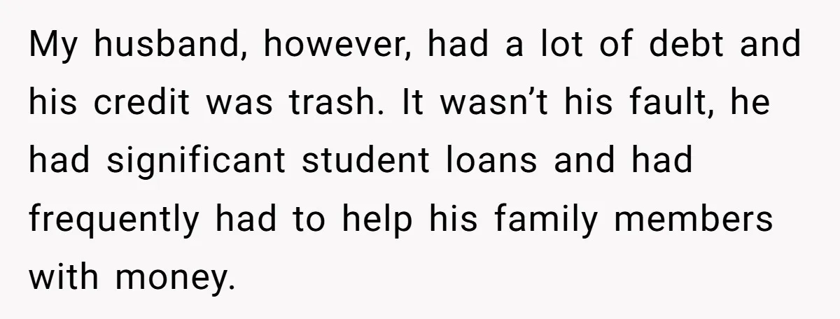 My husband, however, had a lot of debt and his credit was trash. It wasn’t his fault, he had significant student loans and had frequently had to help his family...