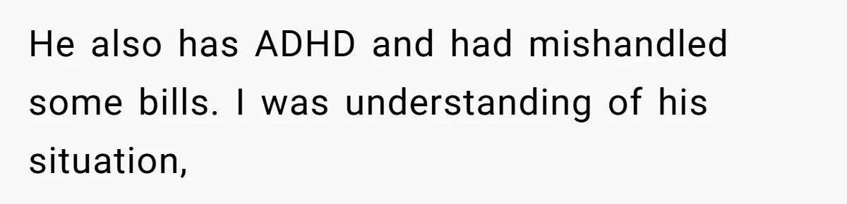 He also has ADHD and had mishandled some bills. I was understanding of his situation,
