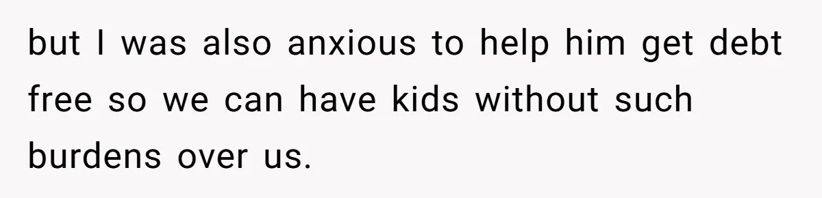 but I was also anxious to help him get debt free so we can have kids without such burdens over us.