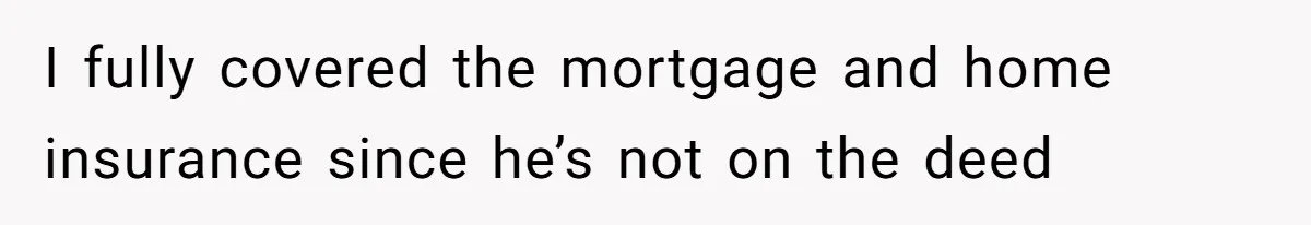 I fully covered the mortgage and home insurance since he’s not on the deed