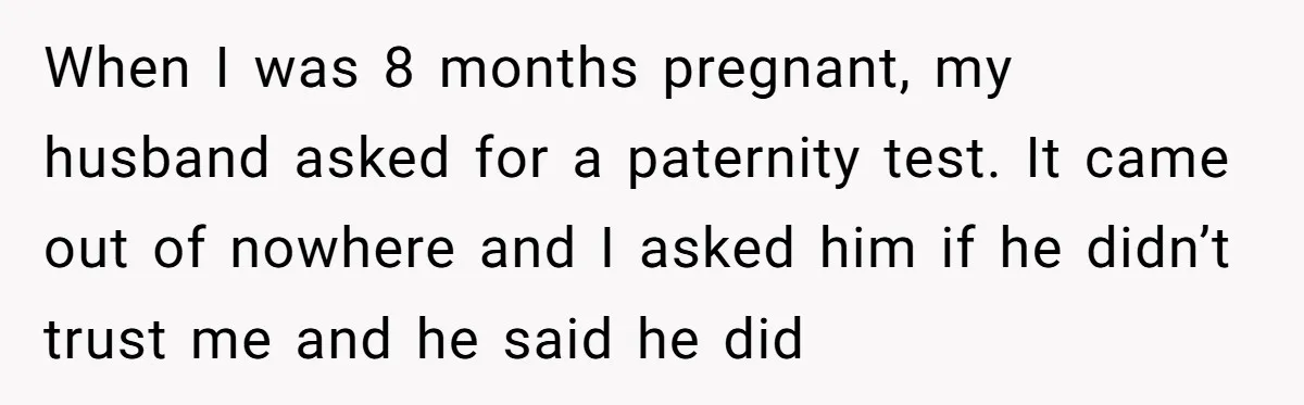 When I was 8 months pregnant, my husband asked for a paternity test. It came out of nowhere and I asked him if he didn’t trust me and he said...