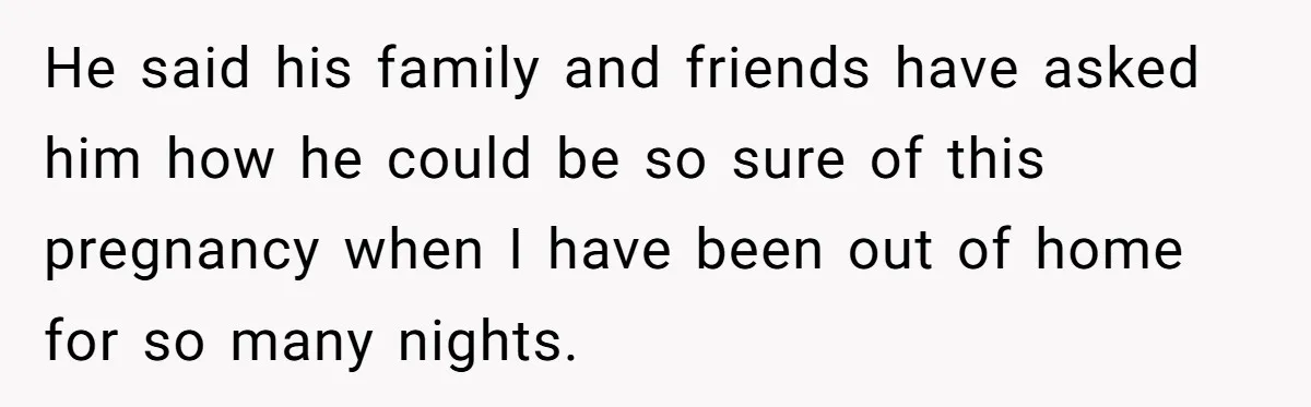 He said his family and friends have asked him how he could be so sure of this pregnancy when I have been out of home for so many nights.