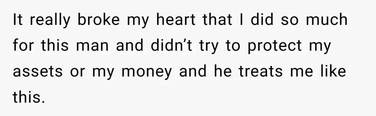 It really broke my heart that I did so much for this man and didn’t try to protect my assets or my money and he treats me like this.