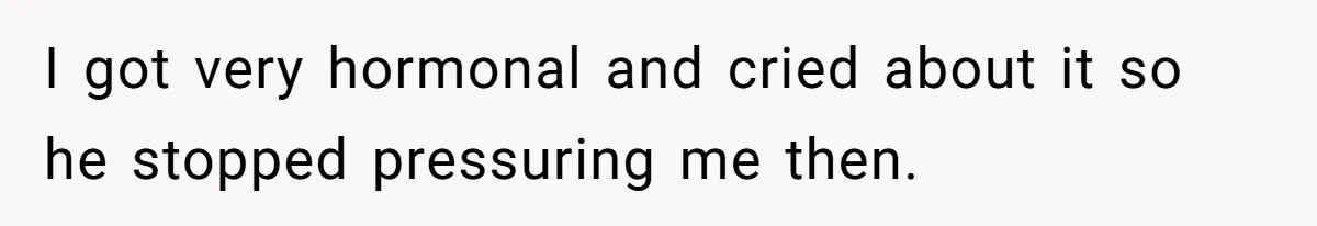 I got very hormonal and cried about it so he stopped pressuring me then.