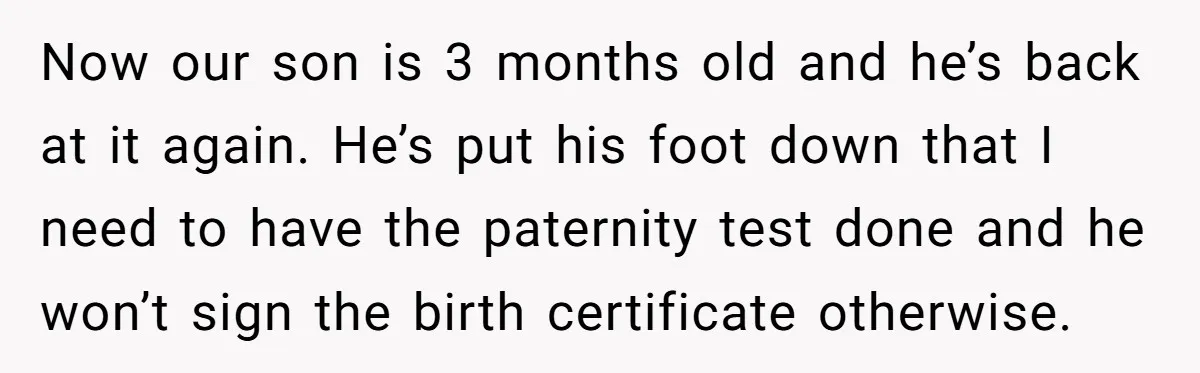 Now our son is 3 months old and he’s back at it again. He’s put his foot down that I need to have the paternity test done and he won’t...