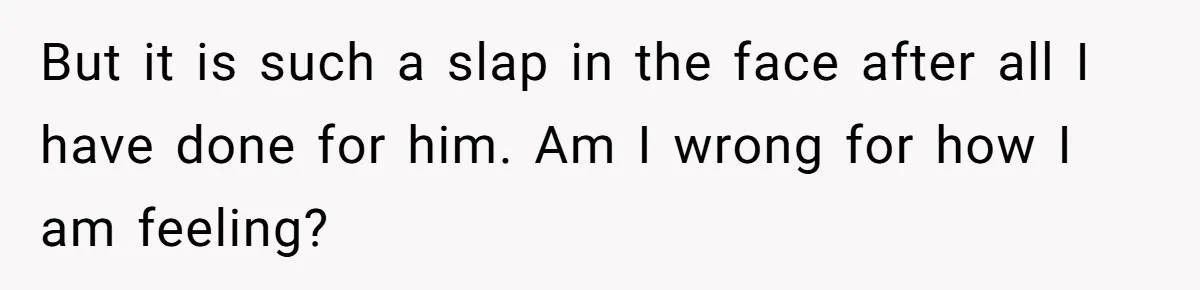 But it is such a slap in the face after all I have done for him. Am I wrong for how I am feeling?