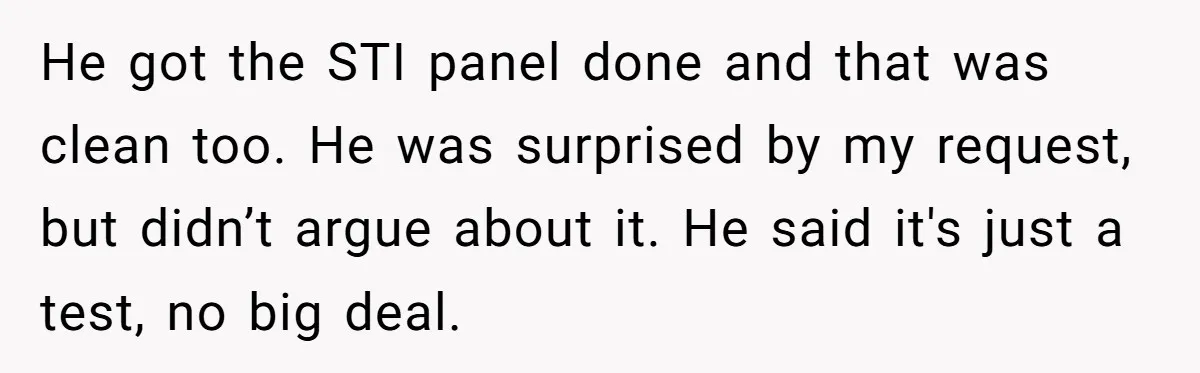 He got the STI panel done and that was clean too. He was surprised by my request, but didn’t argue about it. He said it's just a test, no big...