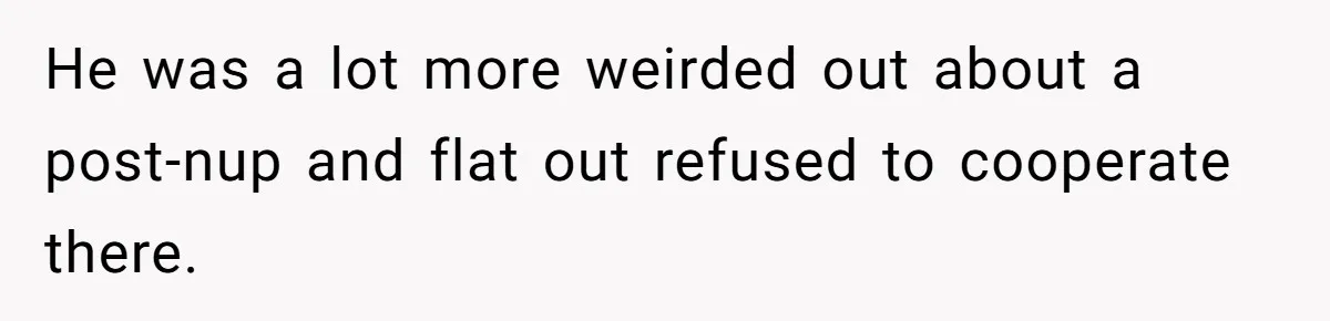 He was a lot more weirded out about a post-nup and flat out refused to cooperate there.