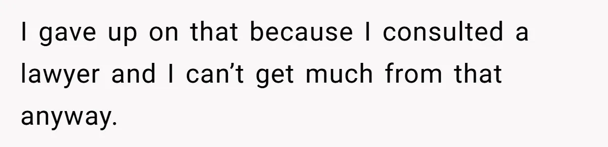 I gave up on that because I consulted a lawyer and I can’t get much from that anyway.