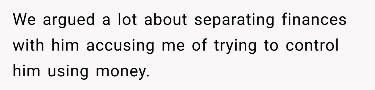 We argued a lot about separating finances with him accusing me of trying to control him using money.