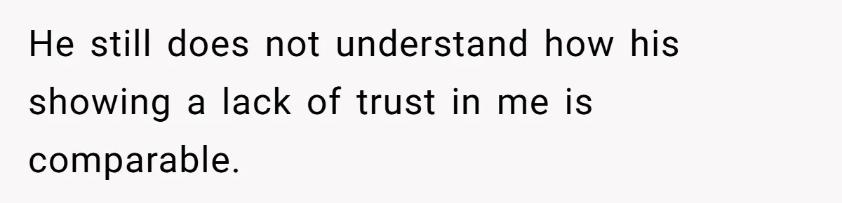 He still does not understand how his showing a lack of trust in me is comparable.