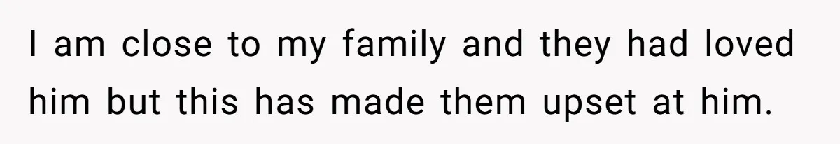 I am close to my family and they had loved him but this has made them upset at him.