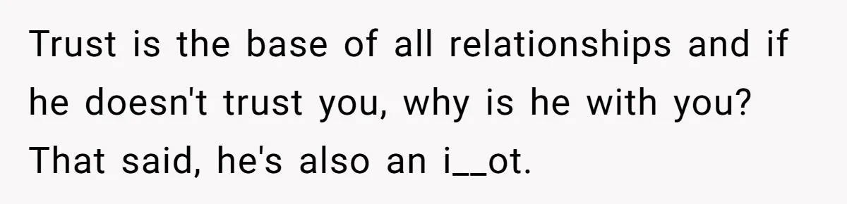 Trust is the base of all relationships and if he doesn't trust you, why is he with you? That said, he's also an i__ot.