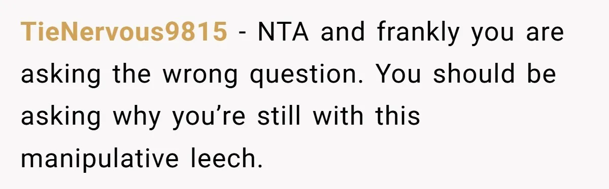 TieNervous9815 − NTA and frankly you are asking the wrong question. You should be asking why you’re still with this manipulative leech.