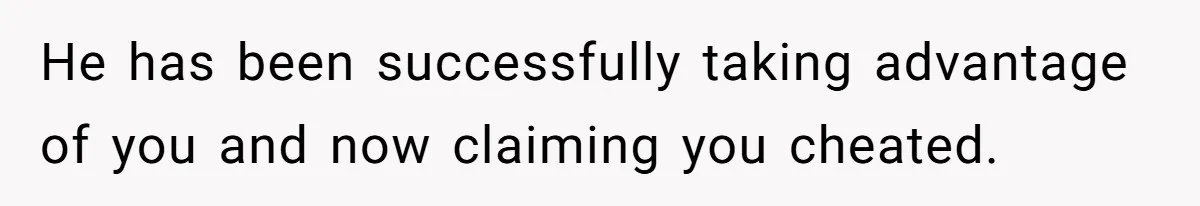 He has been successfully taking advantage of you and now claiming you cheated.
