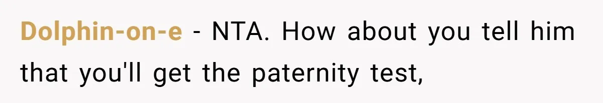 Dolphin-on-e − NTA. How about you tell him that you'll get the paternity test,