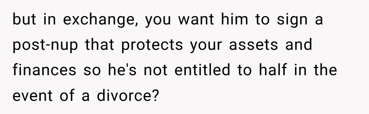but in exchange, you want him to sign a post-nup that protects your assets and finances so he's not entitled to half in the event of a divorce?