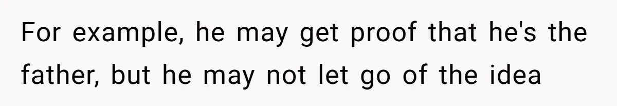 For example, he may get proof that he's the father, but he may not let go of the idea