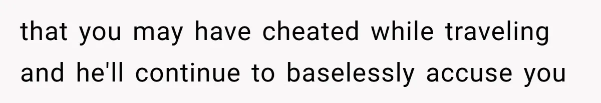 that you may have cheated while traveling and he'll continue to baselessly accuse you