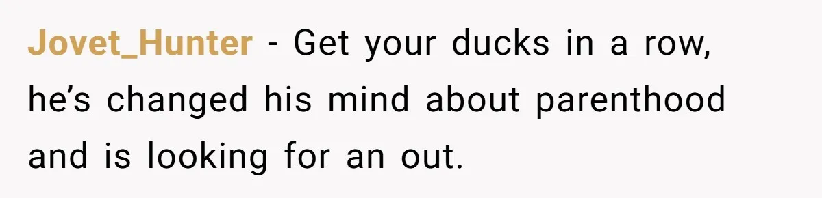 Jovet_Hunter − Get your ducks in a row, he’s changed his mind about parenthood and is looking for an out.