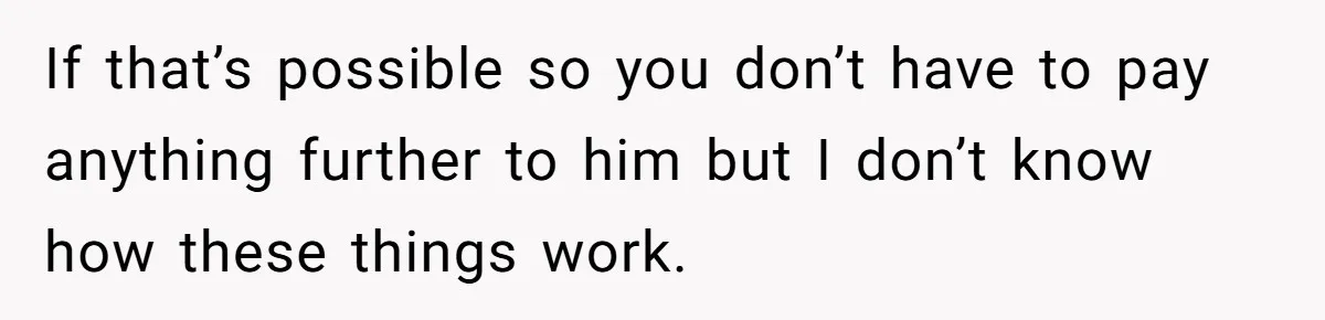 If that’s possible so you don’t have to pay anything further to him but I don’t know how these things work.