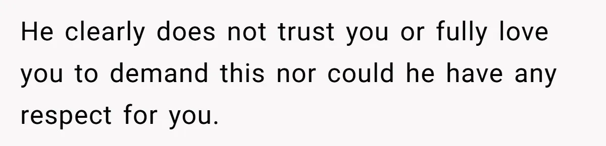 He clearly does not trust you or fully love you to demand this nor could he have any respect for you.