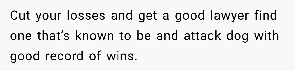 Cut your losses and get a good lawyer find one that’s known to be and attack dog with good record of wins.